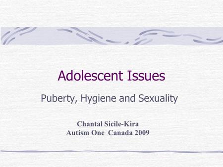 Adolescent Issues Puberty, Hygiene and Sexuality Chantal Sicile-Kira Autism One Canada 2009.