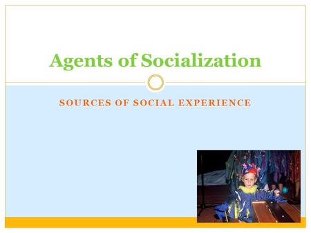 SOURCES OF SOCIAL EXPERIENCE Agents of Socialization.