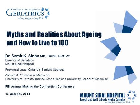 Myths and Realities About Ageing and How to Live to 100 Dr. Samir K. Sinha MD, DPhil, FRCPC Director of Geriatrics Mount Sinai Hospital Provincial Lead,