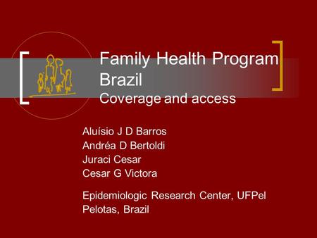 Family Health Program Brazil Coverage and access Aluísio J D Barros Andréa D Bertoldi Juraci Cesar Cesar G Victora Epidemiologic Research Center, UFPel.