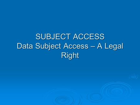 SUBJECT ACCESS Data Subject Access – A Legal Right.