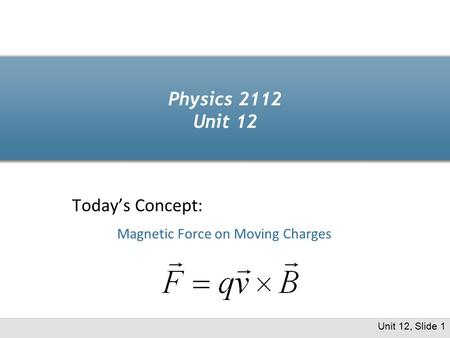 Physics 2112 Unit 12 Today’s Concept: Magnetic Force on Moving Charges Unit 12, Slide 1.