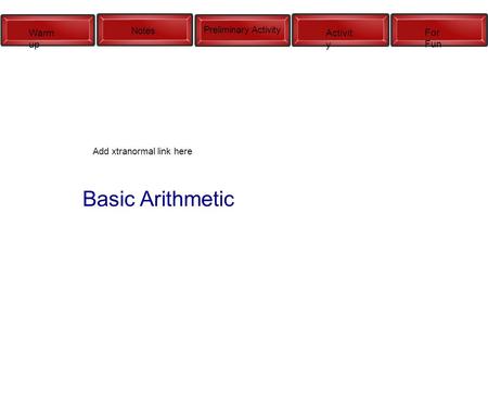 Warm up Notes Preliminary Activity Activit y For Fun Add xtranormal link here Basic Arithmetic.