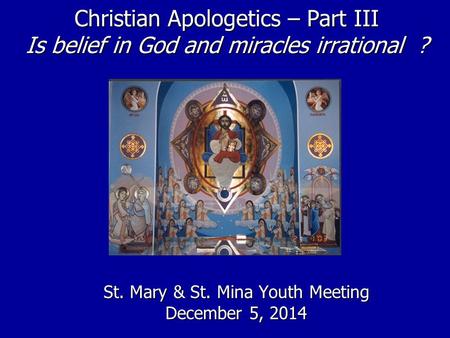 Christian Apologetics – Part III Is belief in God and miracles irrational ? St. Mary & St. Mina Youth Meeting December 5, 2014.