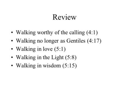 Review Walking worthy of the calling (4:1) Walking no longer as Gentiles (4:17) Walking in love (5:1) Walking in the Light (5:8) Walking in wisdom (5:15)