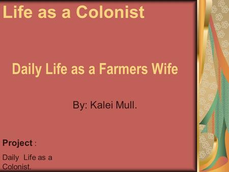 Daily Life as a Farmers Wife By: Kalei Mull. Project : Daily Life as a Colonist. Life as a Colonist.