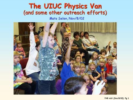 PAB visit (Nov/8/02): Pg 1 The UIUC Physics Van (and some other outreach efforts) Mats Selen, Nov/8/02.