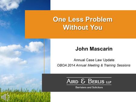 One Less Problem Without You John Mascarin Annual Case Law Update OBOA 2014 Annual Meeting & Training Sessions.