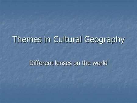 Themes in Cultural Geography Different lenses on the world.