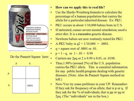 How can we apply this to real life? Use the Hardy-Weinberg formula to calculate the percentage of a human population that carries the allele for a particular.