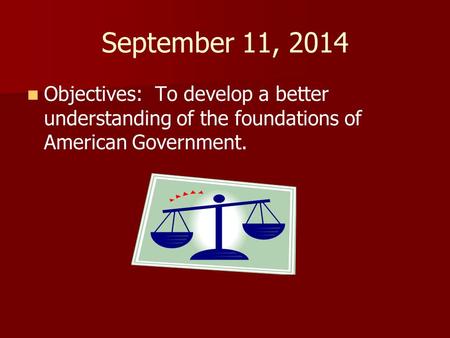 September 11, 2014 Objectives: To develop a better understanding of the foundations of American Government.