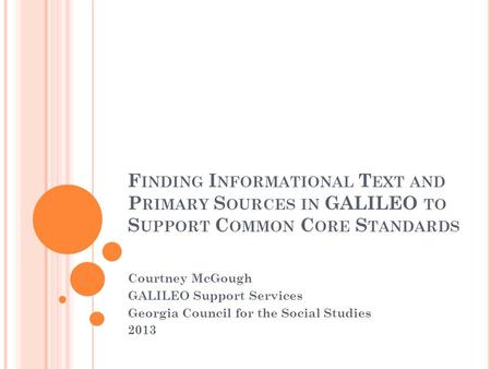 F INDING I NFORMATIONAL T EXT AND P RIMARY S OURCES IN GALILEO TO S UPPORT C OMMON C ORE S TANDARDS Courtney McGough GALILEO Support Services Georgia Council.