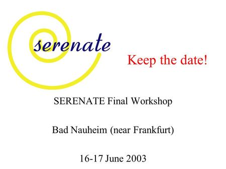 Keep the date! SERENATE Final Workshop Bad Nauheim (near Frankfurt) 16-17 June 2003.