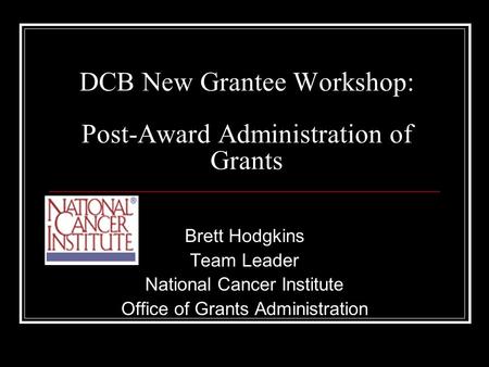 DCB New Grantee Workshop: Post-Award Administration of Grants Brett Hodgkins Team Leader National Cancer Institute Office of Grants Administration.