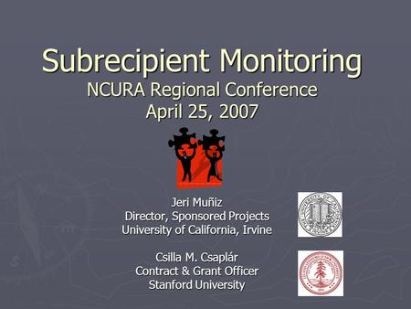 Subrecipient Monitoring NCURA Regional Conference April 25, 2007 Jeri Muñiz Director, Sponsored Projects University of California, Irvine Csilla M. Csaplár.