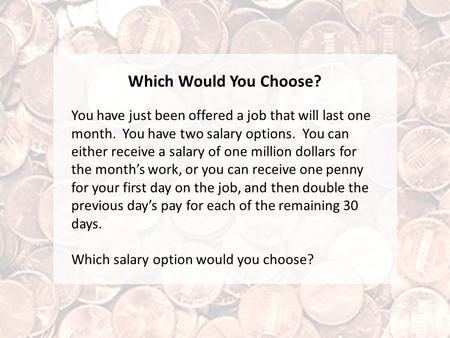 Which Would You Choose? You have just been offered a job that will last one month. You have two salary options. You can either receive a salary of one.