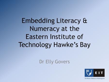 Embedding Literacy & Numeracy at the Eastern Institute of Technology Hawke’s Bay Dr Elly Govers.