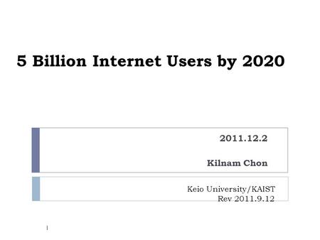 5 Billion Internet Users by 2020 2011.12.2 Kilnam Chon Keio University/KAIST Rev 2011.9.12 1.