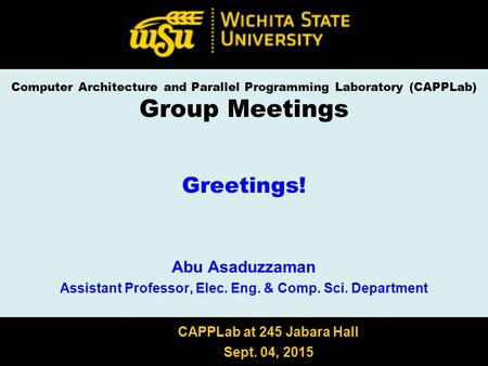 Computer Architecture and Parallel Programming Laboratory (CAPPLab) Group Meetings Greetings! Abu Asaduzzaman Assistant Professor, Elec. Eng. & Comp. Sci.