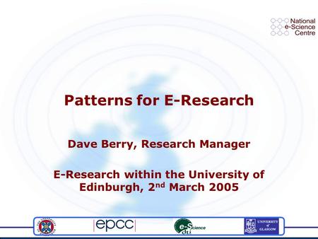 Patterns for E-Research Dave Berry, Research Manager E-Research within the University of Edinburgh, 2 nd March 2005.