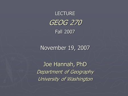 LECTURE GEOG 270 Fall 2007 November 19, 2007 Joe Hannah, PhD Department of Geography University of Washington.