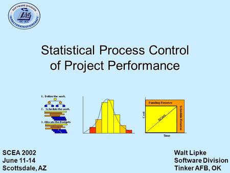 Statistical Process Control of Project Performance Walt Lipke Software Division Tinker AFB, OK SCEA 2002 June 11-14 Scottsdale, AZ.