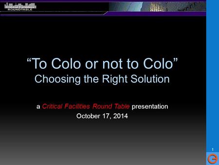 “To Colo or not to Colo” Choosing the Right Solution a Critical Facilities Round Table presentation October 17, 2014 1.