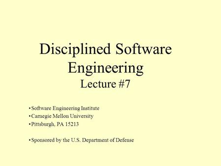 Disciplined Software Engineering Lecture #7 Software Engineering Institute Carnegie Mellon University Pittsburgh, PA 15213 Sponsored by the U.S. Department.