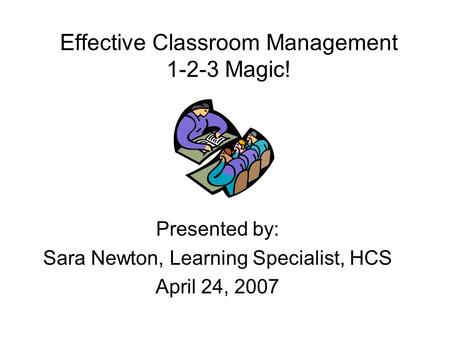 Effective Classroom Management 1-2-3 Magic! Presented by: Sara Newton, Learning Specialist, HCS April 24, 2007.