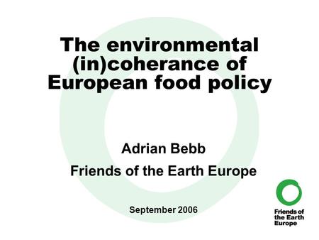 The environmental (in)coherance of European food policy Adrian Bebb Friends of the Earth Europe September 2006.