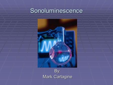 Sonoluminescence By: Mark Cartagine.