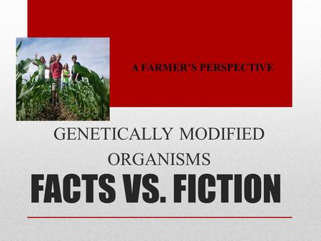 FACTS VS. FICTION GENETICALLY MODIFIED ORGANISMS A FARMER’S PERSPECTIVE.