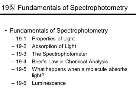 19 장 Fundamentals of Spectrophotometry Fundamentals of Spectrophotometry –19-1Properties of Light –19-2Absorption of Light –19-3 The Spectrophotometer.