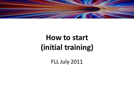 How to start (initial training) FLL July 2011. -Customer to provide team list with -responsibility of team members (admin, tech etc.) -computer knowledge.