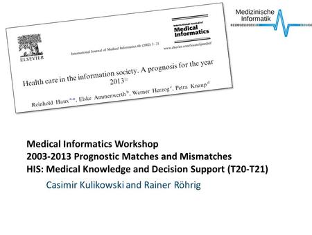 Medical Informatics Workshop 2003-2013 Prognostic Matches and Mismatches HIS: Medical Knowledge and Decision Support (T20-T21) Casimir Kulikowski and Rainer.