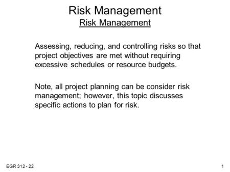 EGR 312 - 221 Risk Management Assessing, reducing, and controlling risks so that project objectives are met without requiring excessive schedules or resource.