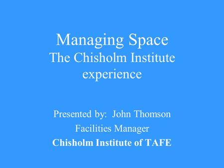 Managing Space The Chisholm Institute experience Presented by: John Thomson Facilities Manager Chisholm Institute of TAFE.