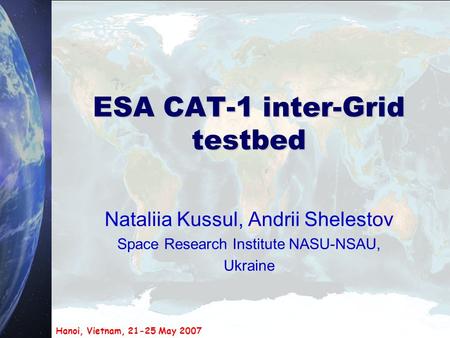 Hanoi, Vietnam, 21-25 May 2007 ESA CAT-1 inter-Grid testbed Nataliia Kussul, Andrii Shelestov Space Research Institute NASU-NSAU, Ukraine.