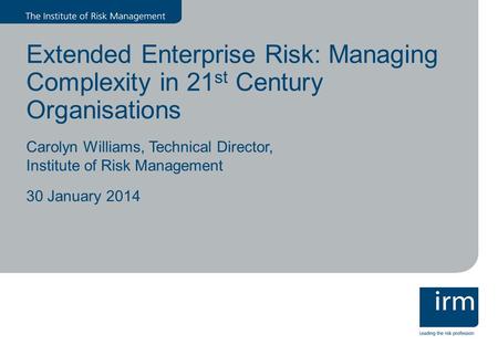 Extended Enterprise Risk: Managing Complexity in 21 st Century Organisations Carolyn Williams, Technical Director, Institute of Risk Management 30 January.