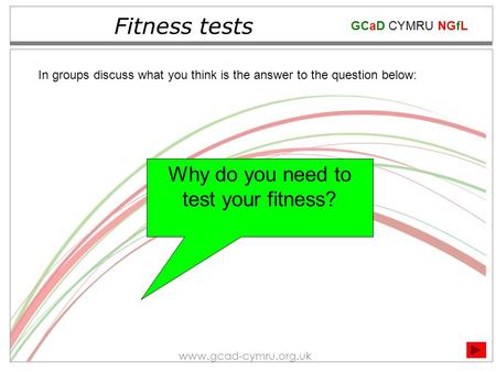 GCaD CYMRU NGfL www.gcad-cymru.org.uk Fitness tests Why do you need to test your fitness? In groups discuss what you think is the answer to the question.