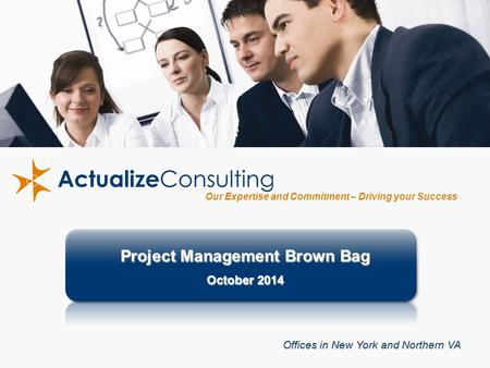 1 Our Expertise and Commitment – Driving your Success Project Management Brown Bag October 2014 Offices in New York and Northern VA.