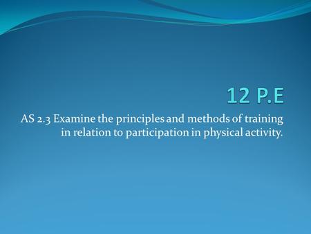 AS 2.3 Examine the principles and methods of training in relation to participation in physical activity.