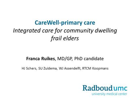 CareWell-primary care Integrated care for community dwelling frail elders Franca Ruikes, MD/GP, PhD candidate HJ Schers, SU Zuidema, WJ Assendelft, RTCM.