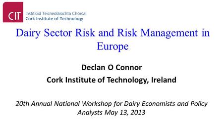 Dairy Sector Risk and Risk Management in Europe Declan O Connor Cork Institute of Technology, Ireland 20th Annual National Workshop for Dairy Economists.