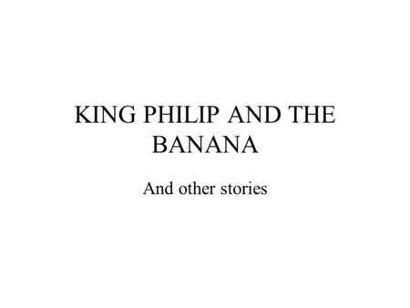 KING PHILIP AND THE BANANA And other stories. Once upon a time there was a King named Philip. Now King Philip loved to eat fruit. In fact King Philip.