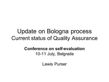 Update on Bologna process Current status of Quality Assurance Conference on self-evaluation 10-11 July, Belgrade Lewis Purser.