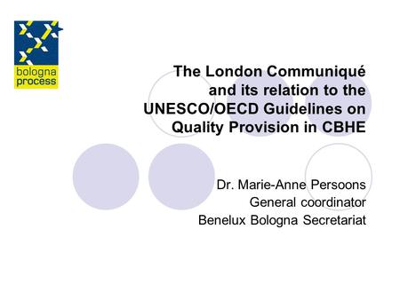 The London Communiqué and its relation to the UNESCO/OECD Guidelines on Quality Provision in CBHE Dr. Marie-Anne Persoons General coordinator Benelux Bologna.