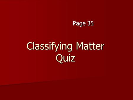 Classifying Matter Quiz Page 35. 1. a) element b) compound c) Homogeneous Mixture d) Heterogeneous Mixture 1. a) element b) compound c) Homogeneous Mixture.