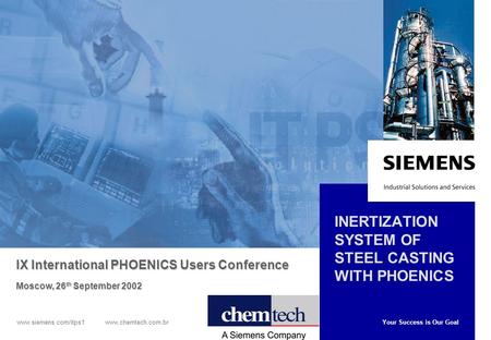 Your Success is Our Goal www.siemens.com/itps1 www.chemtech.com.br INERTIZATION SYSTEM OF STEEL CASTING WITH PHOENICS IX International PHOENICS Users Conference.