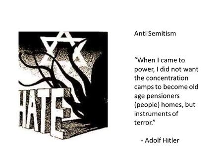 Anti Semitism “When I came to power, I did not want the concentration camps to become old age pensioners (people) homes, but instruments of terror.” -